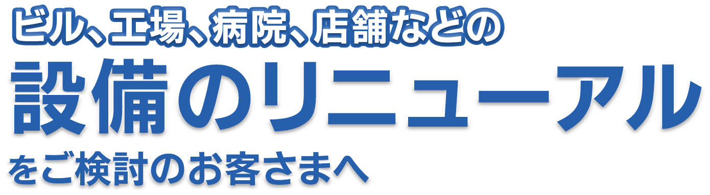 ビル、工場、病院、店舗などのリニューアル工事、設備更新をご検討のお客様へ